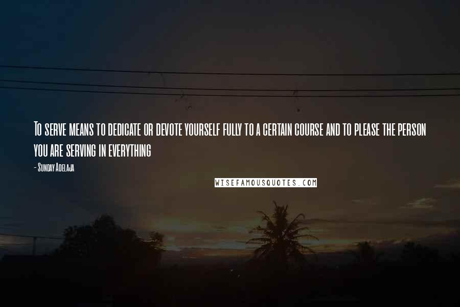 Sunday Adelaja Quotes: To serve means to dedicate or devote yourself fully to a certain course and to please the person you are serving in everything