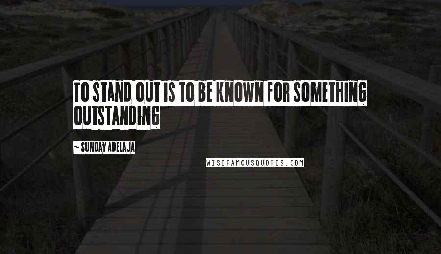 Sunday Adelaja Quotes: To stand out is to be known for something outstanding