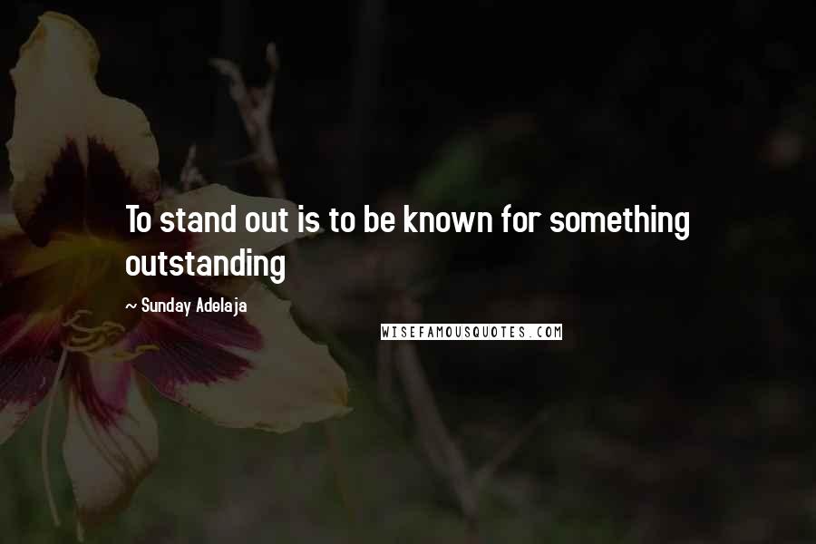 Sunday Adelaja Quotes: To stand out is to be known for something outstanding