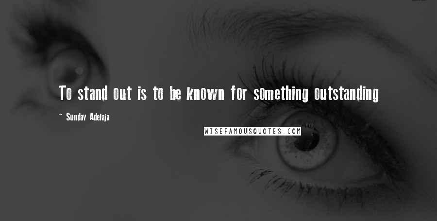 Sunday Adelaja Quotes: To stand out is to be known for something outstanding