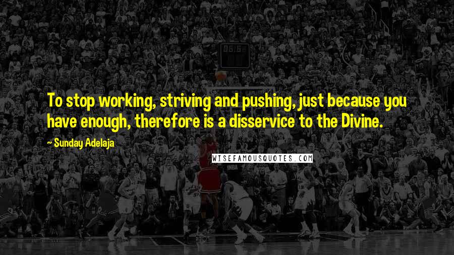 Sunday Adelaja Quotes: To stop working, striving and pushing, just because you have enough, therefore is a disservice to the Divine.