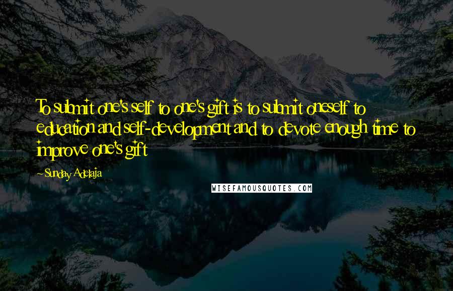 Sunday Adelaja Quotes: To submit one's self to one's gift is to submit oneself to education and self-development and to devote enough time to improve one's gift