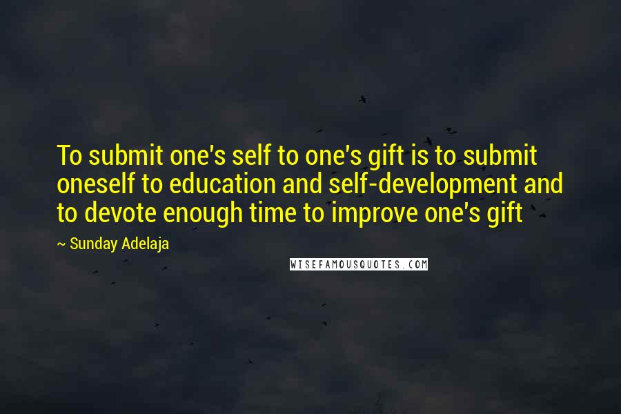 Sunday Adelaja Quotes: To submit one's self to one's gift is to submit oneself to education and self-development and to devote enough time to improve one's gift