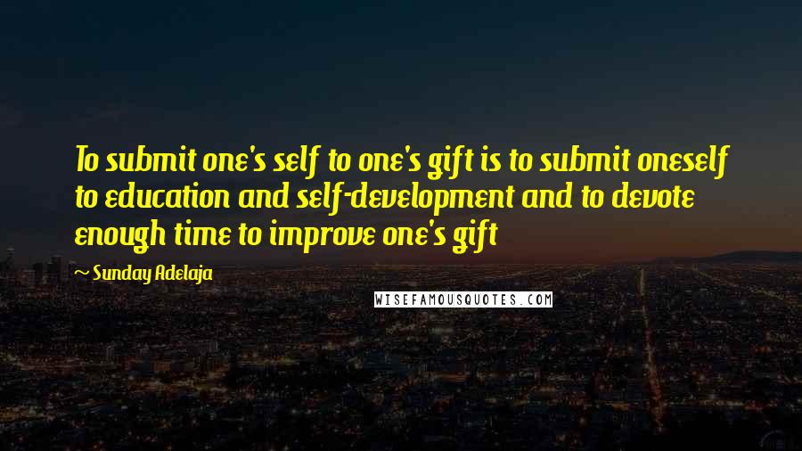 Sunday Adelaja Quotes: To submit one's self to one's gift is to submit oneself to education and self-development and to devote enough time to improve one's gift