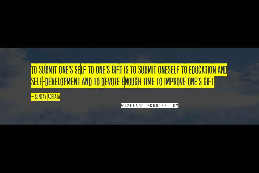 Sunday Adelaja Quotes: To submit one's self to one's gift is to submit oneself to education and self-development and to devote enough time to improve one's gift