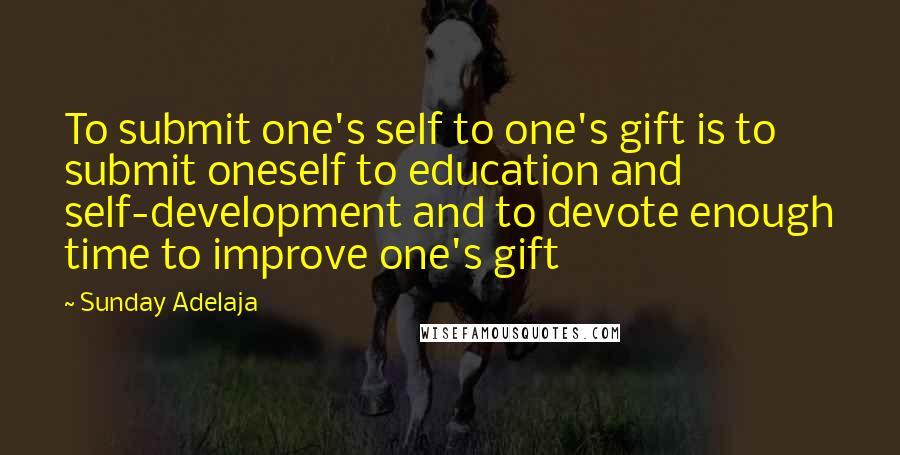 Sunday Adelaja Quotes: To submit one's self to one's gift is to submit oneself to education and self-development and to devote enough time to improve one's gift