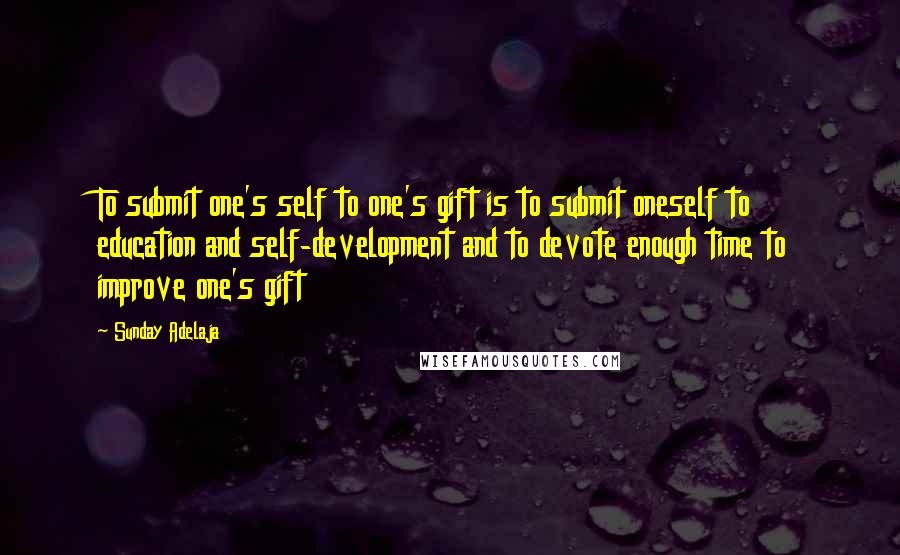 Sunday Adelaja Quotes: To submit one's self to one's gift is to submit oneself to education and self-development and to devote enough time to improve one's gift