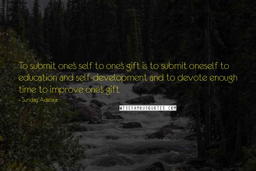 Sunday Adelaja Quotes: To submit one's self to one's gift is to submit oneself to education and self-development and to devote enough time to improve one's gift