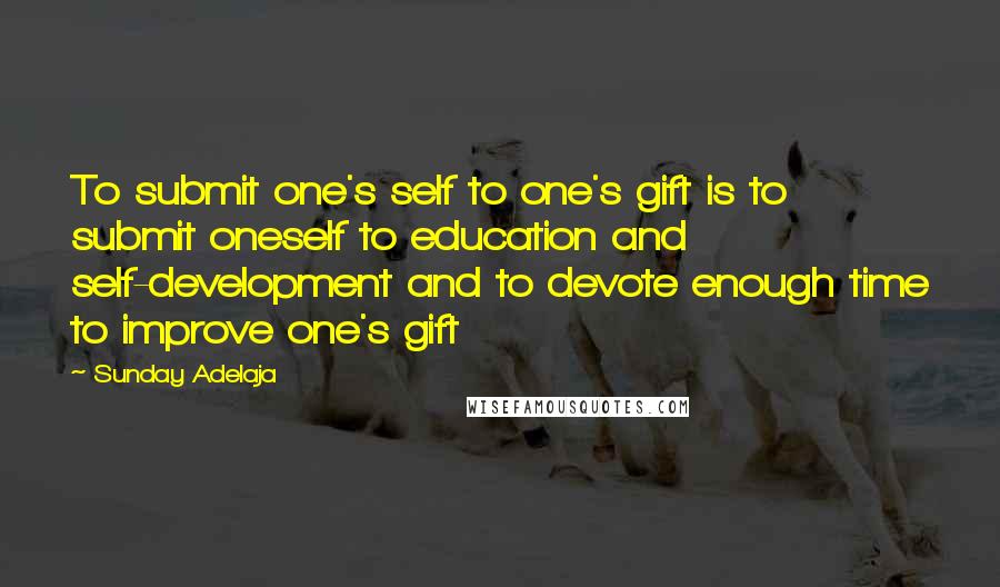 Sunday Adelaja Quotes: To submit one's self to one's gift is to submit oneself to education and self-development and to devote enough time to improve one's gift