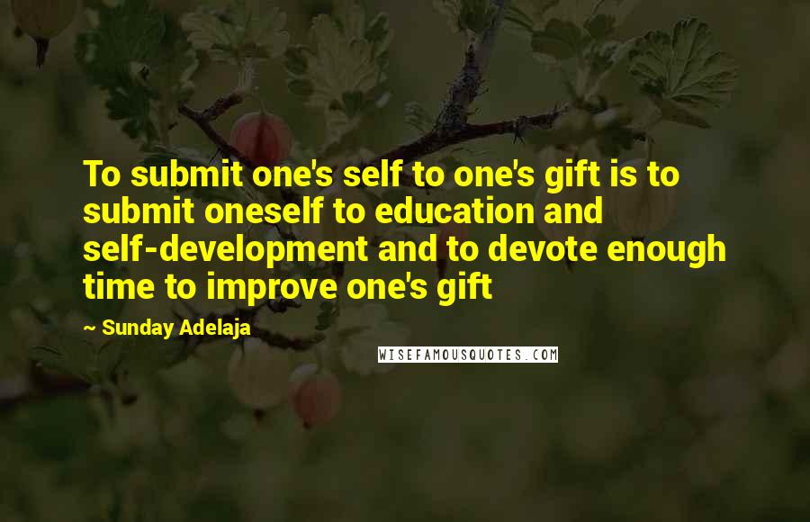 Sunday Adelaja Quotes: To submit one's self to one's gift is to submit oneself to education and self-development and to devote enough time to improve one's gift