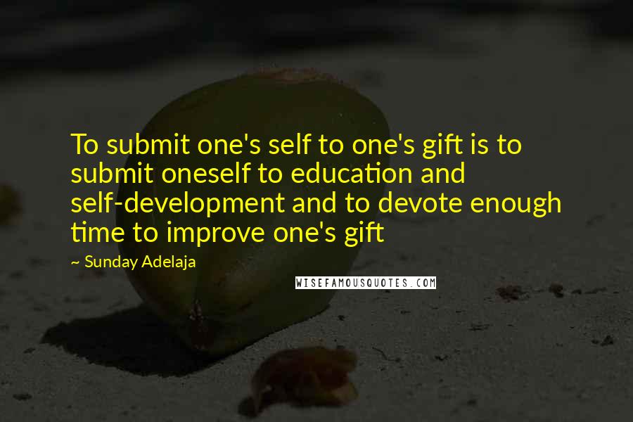 Sunday Adelaja Quotes: To submit one's self to one's gift is to submit oneself to education and self-development and to devote enough time to improve one's gift