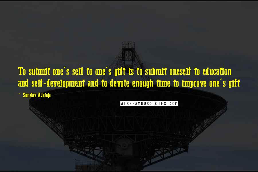 Sunday Adelaja Quotes: To submit one's self to one's gift is to submit oneself to education and self-development and to devote enough time to improve one's gift