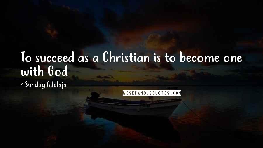 Sunday Adelaja Quotes: To succeed as a Christian is to become one with God