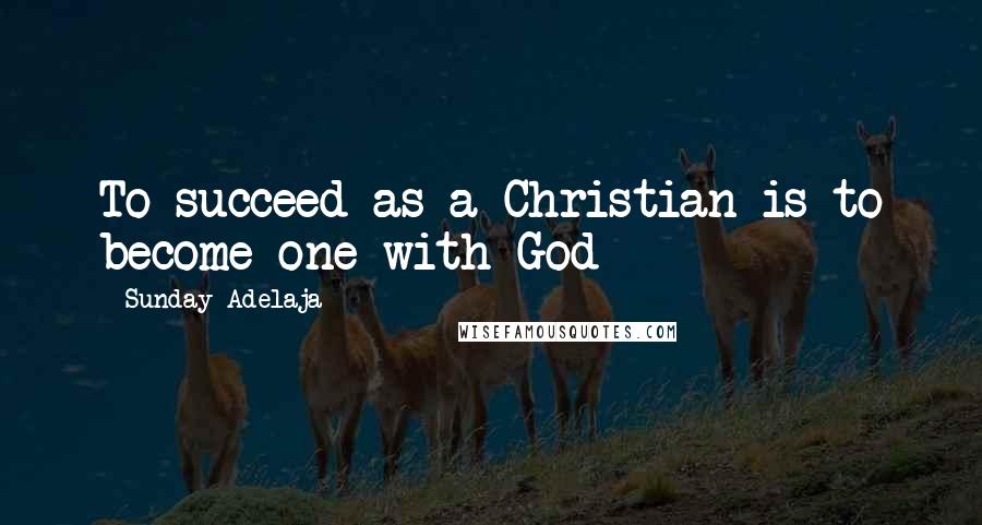 Sunday Adelaja Quotes: To succeed as a Christian is to become one with God