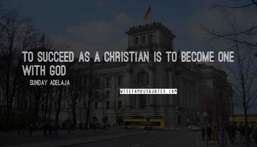 Sunday Adelaja Quotes: To succeed as a Christian is to become one with God