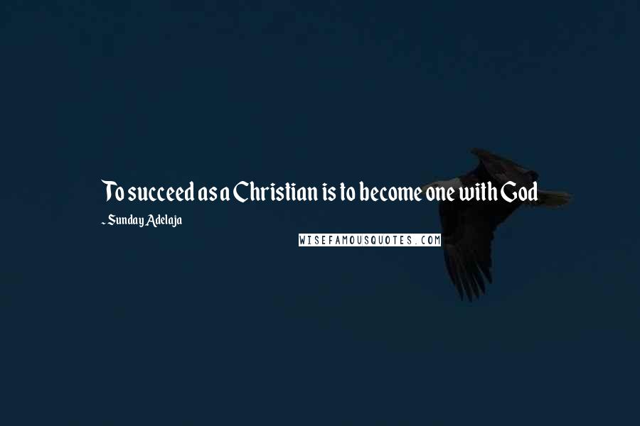 Sunday Adelaja Quotes: To succeed as a Christian is to become one with God