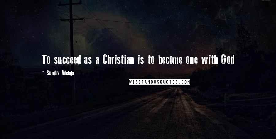 Sunday Adelaja Quotes: To succeed as a Christian is to become one with God