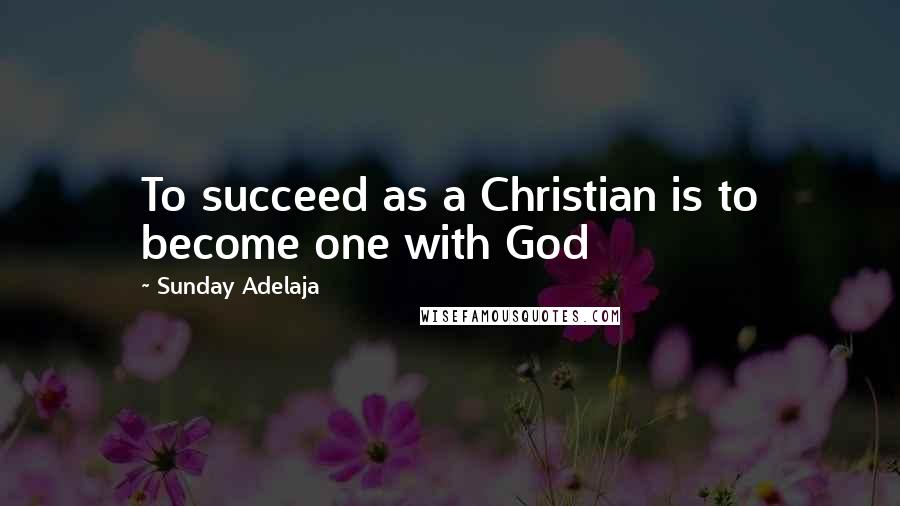 Sunday Adelaja Quotes: To succeed as a Christian is to become one with God