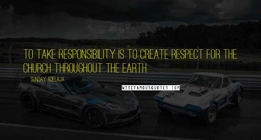 Sunday Adelaja Quotes: To take responsibility is to create respect for the church throughout the earth
