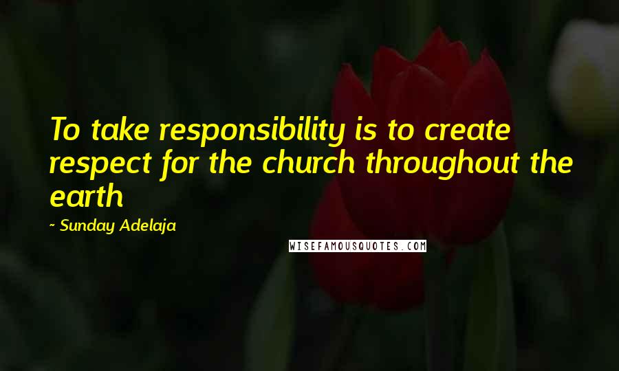 Sunday Adelaja Quotes: To take responsibility is to create respect for the church throughout the earth