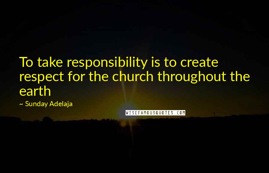 Sunday Adelaja Quotes: To take responsibility is to create respect for the church throughout the earth