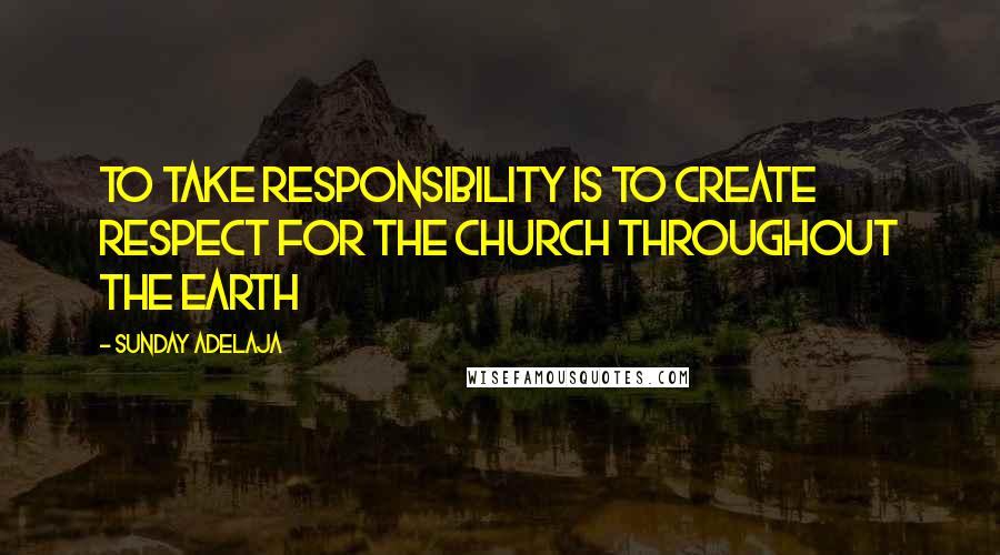 Sunday Adelaja Quotes: To take responsibility is to create respect for the church throughout the earth