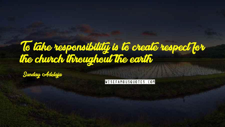 Sunday Adelaja Quotes: To take responsibility is to create respect for the church throughout the earth