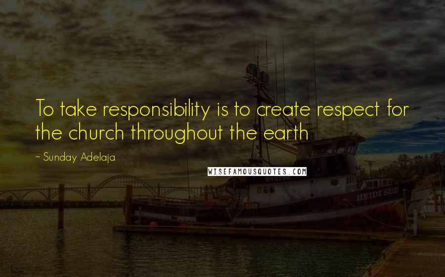 Sunday Adelaja Quotes: To take responsibility is to create respect for the church throughout the earth