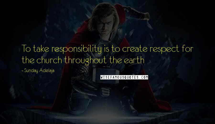 Sunday Adelaja Quotes: To take responsibility is to create respect for the church throughout the earth