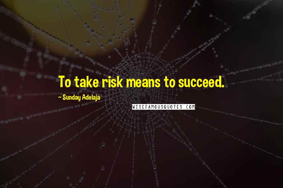 Sunday Adelaja Quotes: To take risk means to succeed.