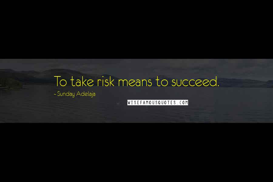 Sunday Adelaja Quotes: To take risk means to succeed.