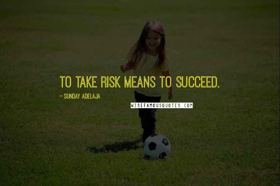 Sunday Adelaja Quotes: To take risk means to succeed.