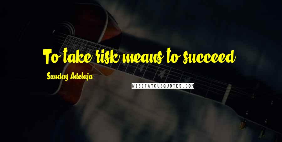 Sunday Adelaja Quotes: To take risk means to succeed.