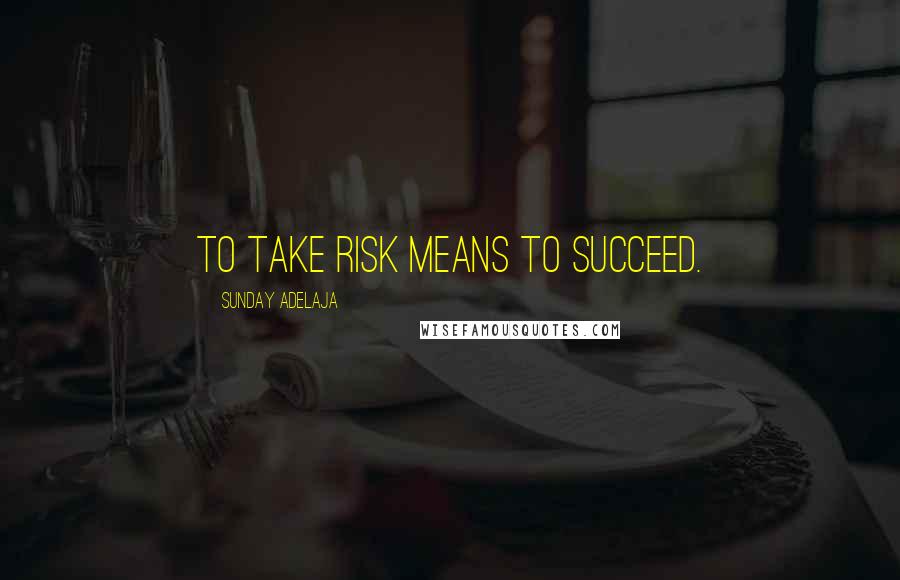 Sunday Adelaja Quotes: To take risk means to succeed.