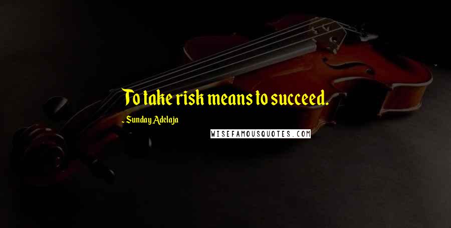 Sunday Adelaja Quotes: To take risk means to succeed.