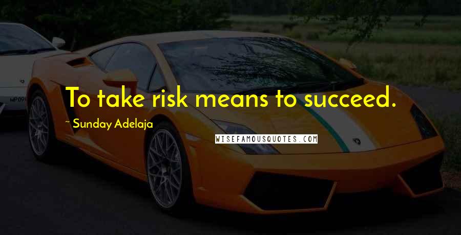 Sunday Adelaja Quotes: To take risk means to succeed.