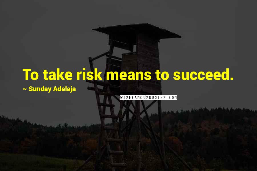 Sunday Adelaja Quotes: To take risk means to succeed.