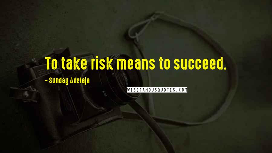 Sunday Adelaja Quotes: To take risk means to succeed.