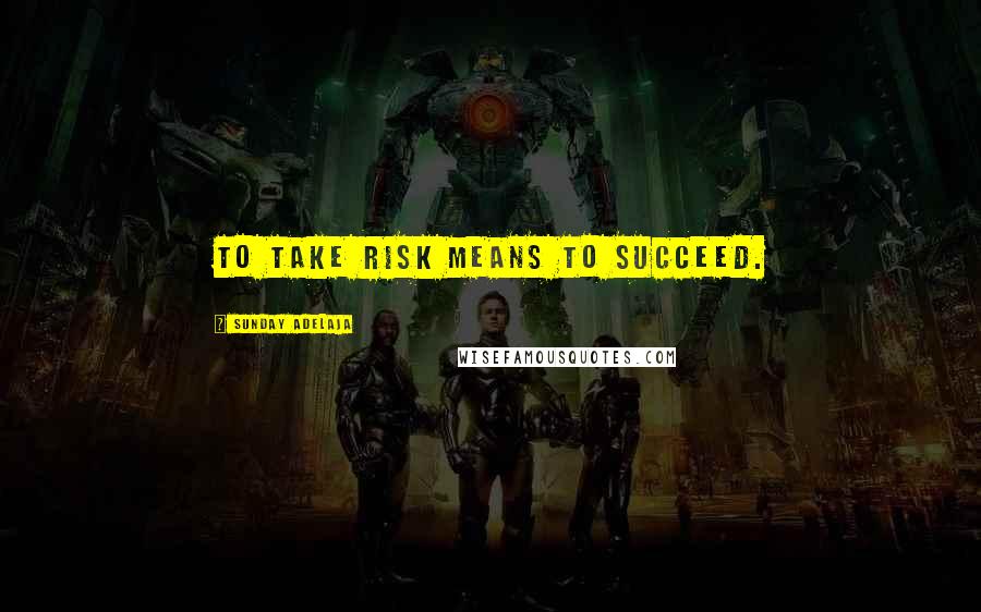 Sunday Adelaja Quotes: To take risk means to succeed.