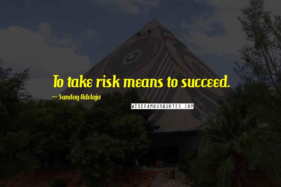 Sunday Adelaja Quotes: To take risk means to succeed.