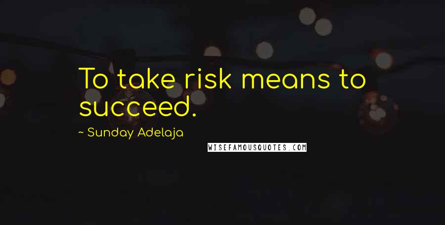 Sunday Adelaja Quotes: To take risk means to succeed.