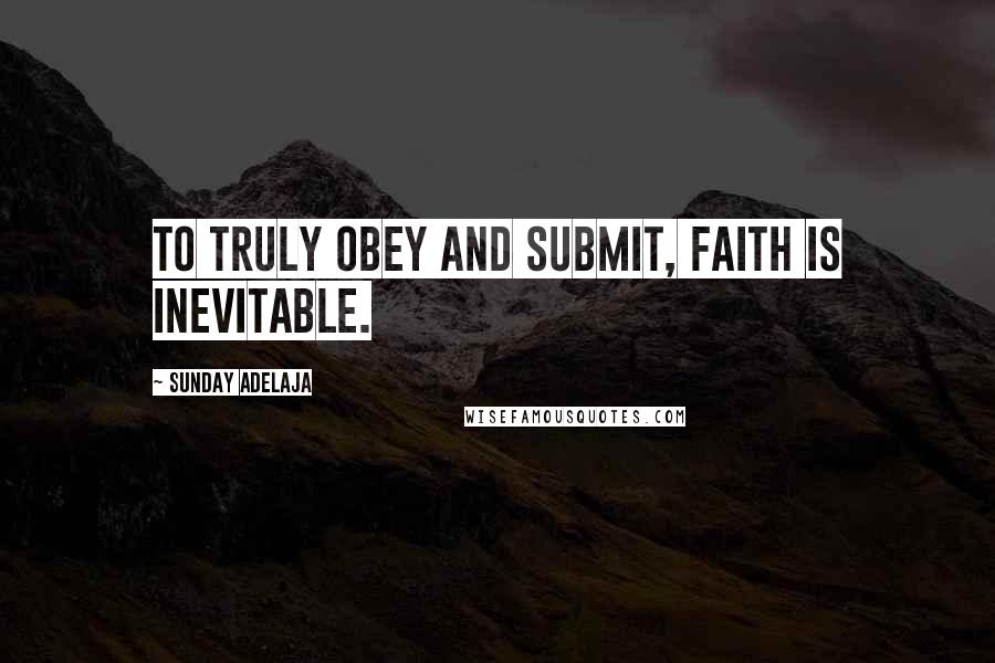 Sunday Adelaja Quotes: To truly obey and submit, faith is inevitable.