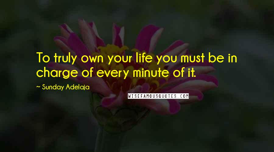 Sunday Adelaja Quotes: To truly own your life you must be in charge of every minute of it.