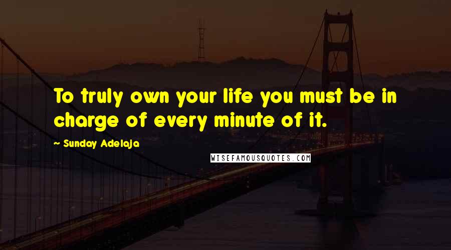 Sunday Adelaja Quotes: To truly own your life you must be in charge of every minute of it.