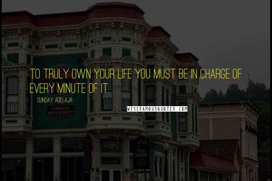 Sunday Adelaja Quotes: To truly own your life you must be in charge of every minute of it.