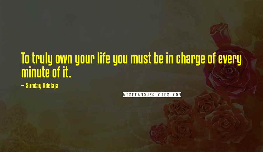 Sunday Adelaja Quotes: To truly own your life you must be in charge of every minute of it.