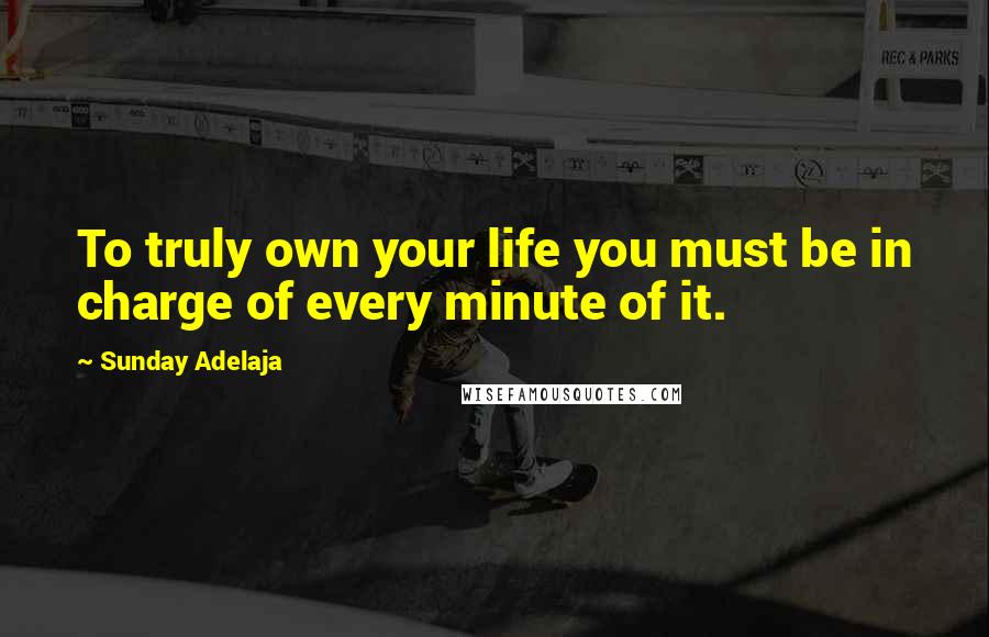 Sunday Adelaja Quotes: To truly own your life you must be in charge of every minute of it.