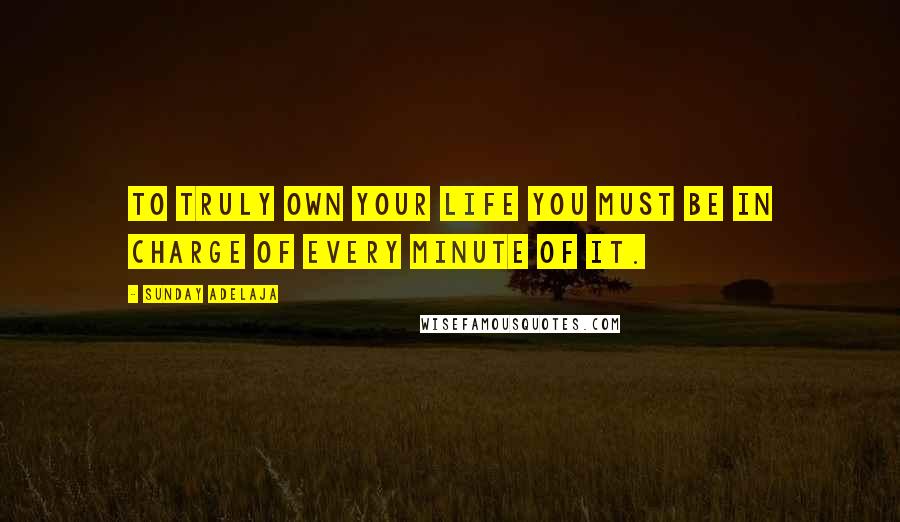Sunday Adelaja Quotes: To truly own your life you must be in charge of every minute of it.