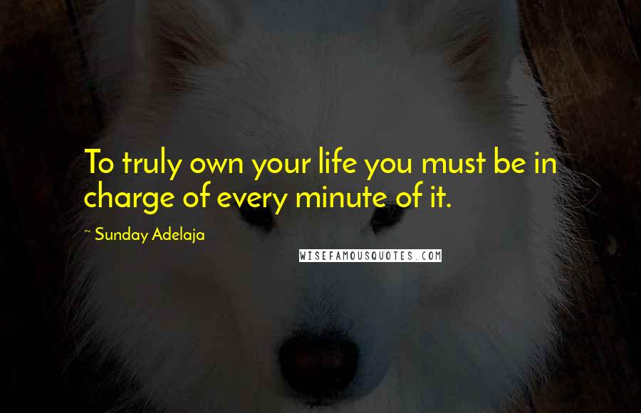 Sunday Adelaja Quotes: To truly own your life you must be in charge of every minute of it.