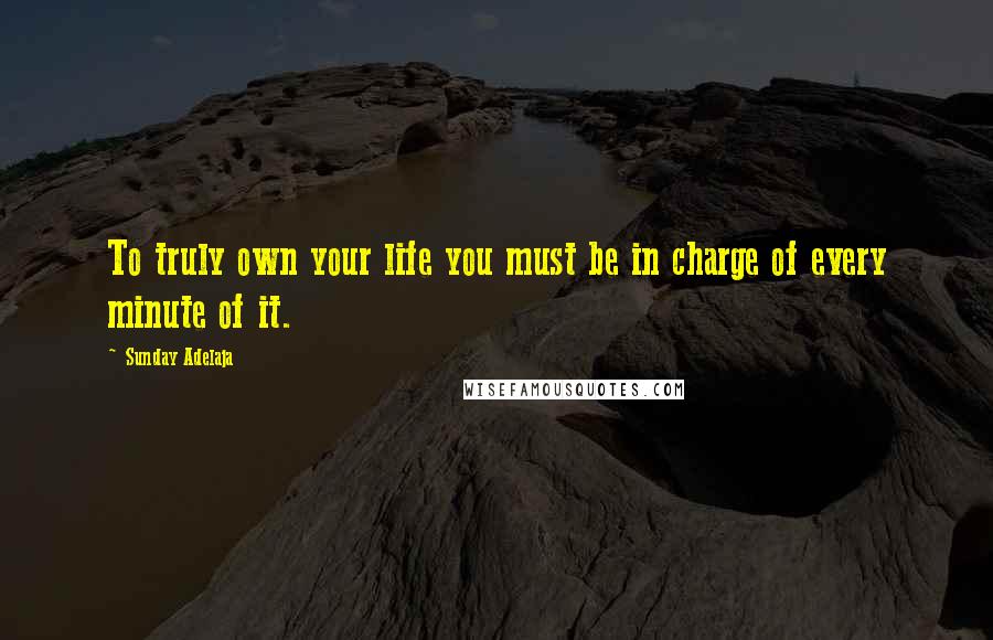 Sunday Adelaja Quotes: To truly own your life you must be in charge of every minute of it.